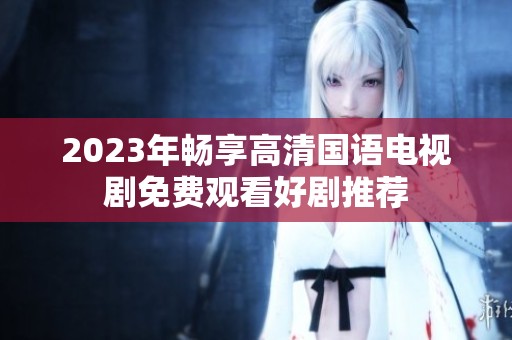 2023年畅享高清国语电视剧免费观看好剧推荐