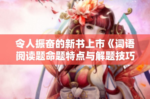 令人振奋的新书上市《词语阅读题命题特点与解题技巧》全解析