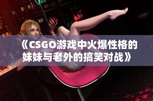 《CSGO游戏中火爆性格的妹妹与老外的搞笑对战》