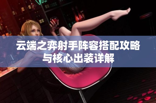 云端之弈射手阵容搭配攻略与核心出装详解