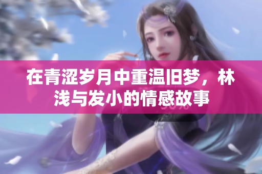 在青涩岁月中重温旧梦，林浅与发小的情感故事