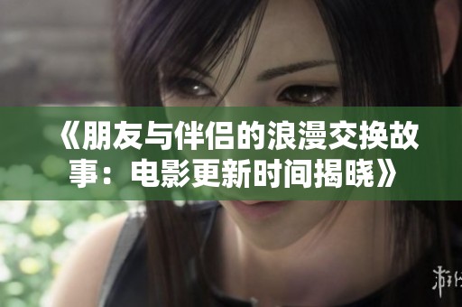《朋友与伴侣的浪漫交换故事：电影更新时间揭晓》
