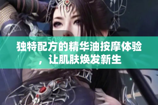 独特配方的精华油按摩体验，让肌肤焕发新生