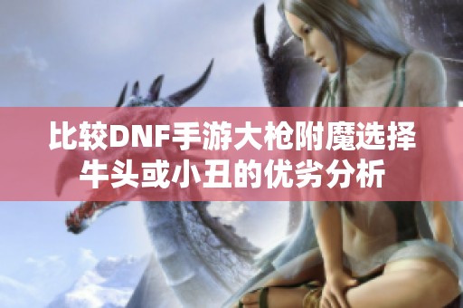 比较DNF手游大枪附魔选择牛头或小丑的优劣分析
