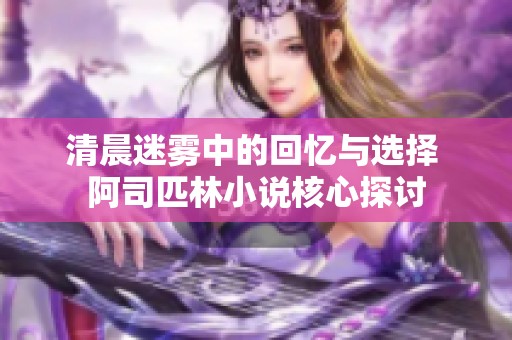 清晨迷雾中的回忆与选择 阿司匹林小说核心探讨