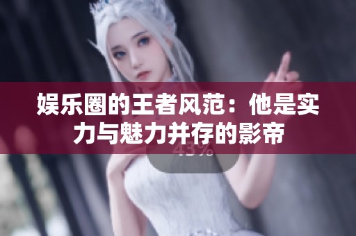 娱乐圈的王者风范：他是实力与魅力并存的影帝
