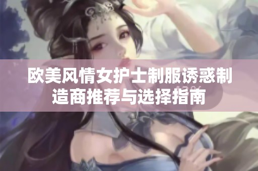 欧美风情女护士制服诱惑制造商推荐与选择指南