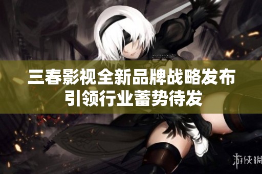 三春影视全新品牌战略发布 引领行业蓄势待发