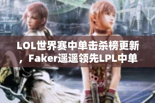 LOL世界赛中单击杀榜更新，Faker遥遥领先LPL中单表现不佳