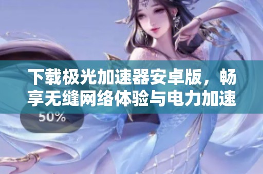 下载极光加速器安卓版，畅享无缝网络体验与电力加速服务