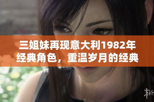 三姐妹再现意大利1982年经典角色，重温岁月的经典魅力