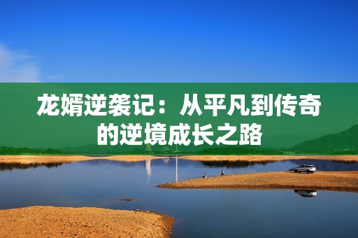 龙婿逆袭记：从平凡到传奇的逆境成长之路