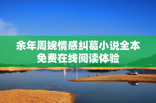 余年周婉情感纠葛小说全本免费在线阅读体验