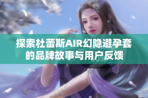 探索杜蕾斯AIR幻隐避孕套的品牌故事与用户反馈