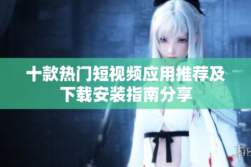 十款热门短视频应用推荐及下载安装指南分享