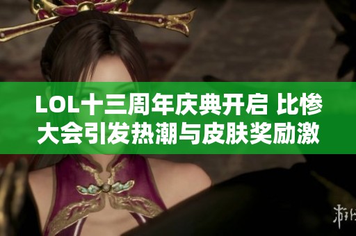 LOL十三周年庆典开启 比惨大会引发热潮与皮肤奖励激情上线