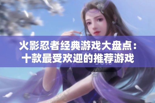 火影忍者经典游戏大盘点：十款最受欢迎的推荐游戏