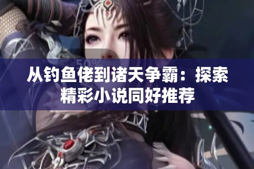 从钓鱼佬到诸天争霸：探索精彩小说同好推荐