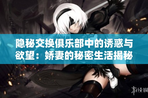 隐秘交换俱乐部中的诱惑与欲望：娇妻的秘密生活揭秘