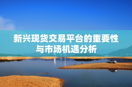 新兴现货交易平台的重要性与市场机遇分析