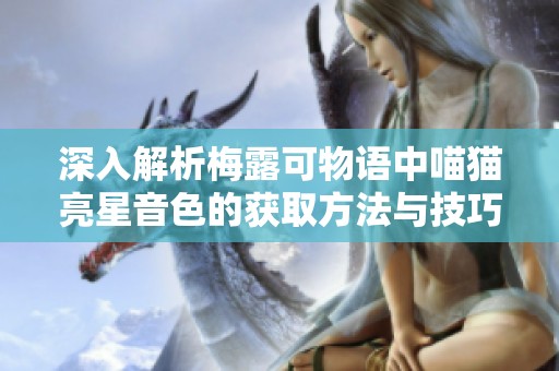 深入解析梅露可物语中喵猫亮星音色的获取方法与技巧