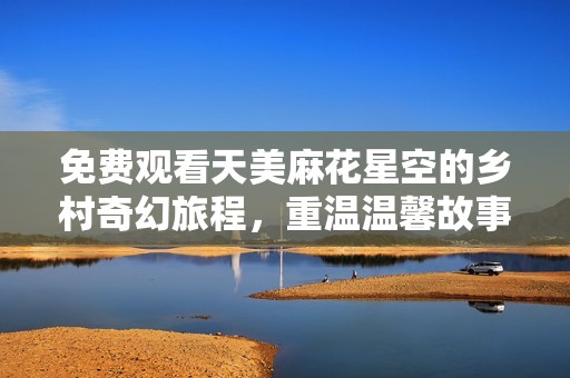免费观看天美麻花星空的乡村奇幻旅程，重温温馨故事