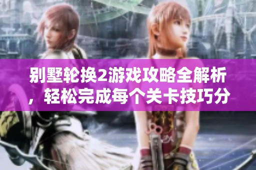 别墅轮换2游戏攻略全解析，轻松完成每个关卡技巧分享