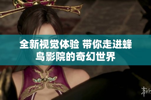 全新视觉体验 带你走进蜂鸟影院的奇幻世界