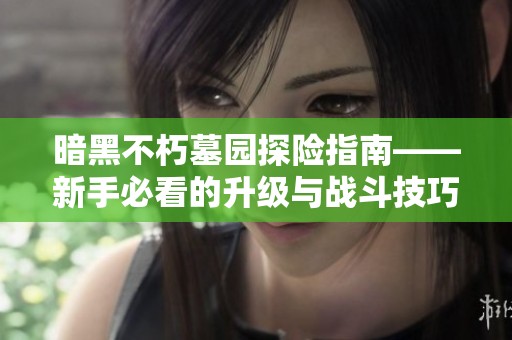 暗黑不朽墓园探险指南——新手必看的升级与战斗技巧