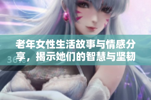 老年女性生活故事与情感分享，揭示她们的智慧与坚韧