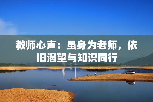 教师心声：虽身为老师，依旧渴望与知识同行