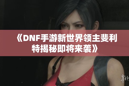 《DNF手游新世界领主斐利特揭秘即将来袭》