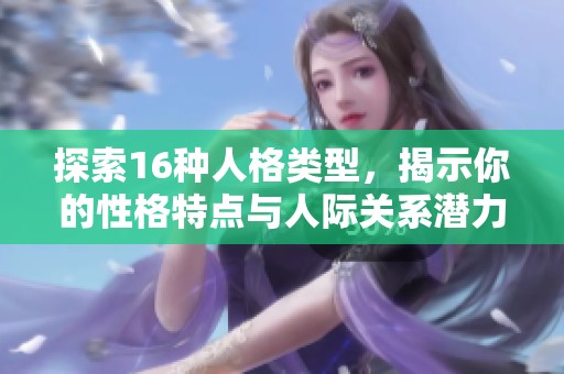 探索16种人格类型，揭示你的性格特点与人际关系潜力