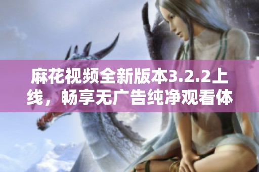 麻花视频全新版本3.2.2上线，畅享无广告纯净观看体验