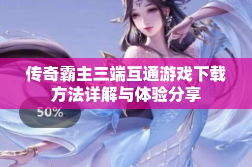传奇霸主三端互通游戏下载方法详解与体验分享