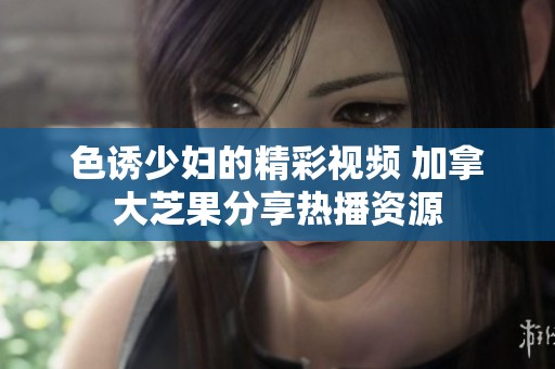 色诱少妇的精彩视频 加拿大芝果分享热播资源