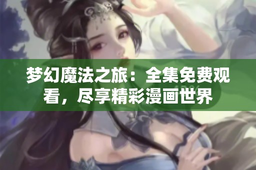 梦幻魔法之旅：全集免费观看，尽享精彩漫画世界