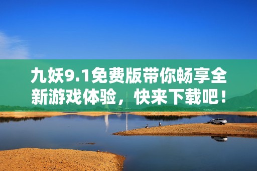九妖9.1免费版带你畅享全新游戏体验，快来下载吧！