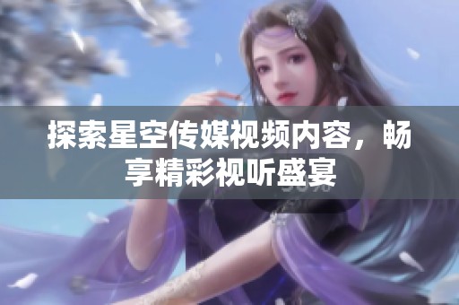 探索星空传媒视频内容，畅享精彩视听盛宴