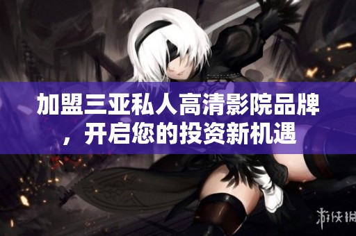 加盟三亚私人高清影院品牌，开启您的投资新机遇