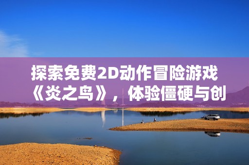 探索免费2D动作冒险游戏《炎之鸟》，体验僵硬与创新的融合乐趣！