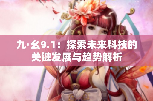 九·幺9.1：探索未来科技的关键发展与趋势解析