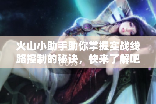 火山小助手助你掌握实战线路控制的秘诀，快来了解吧