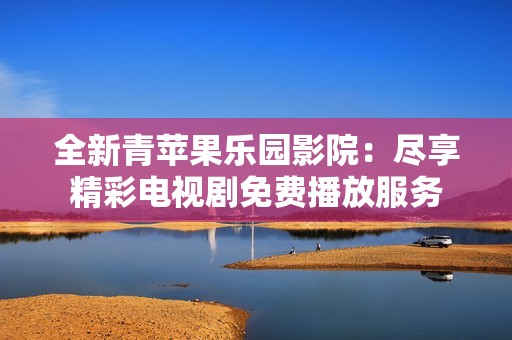 全新青苹果乐园影院：尽享精彩电视剧免费播放服务