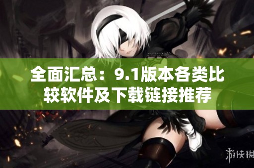 全面汇总：9.1版本各类比较软件及下载链接推荐