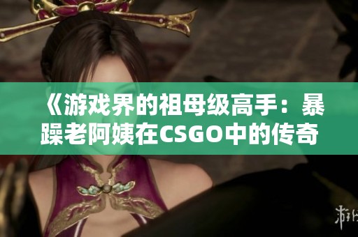 《游戏界的祖母级高手：暴躁老阿姨在CSGO中的传奇表现》