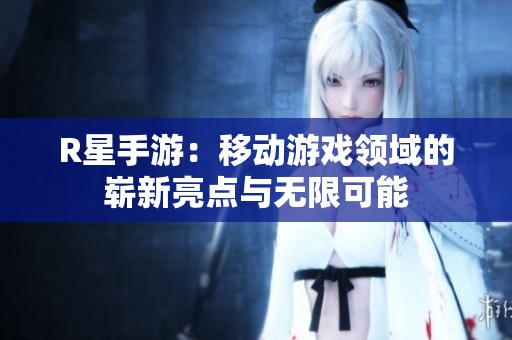 R星手游：移动游戏领域的崭新亮点与无限可能