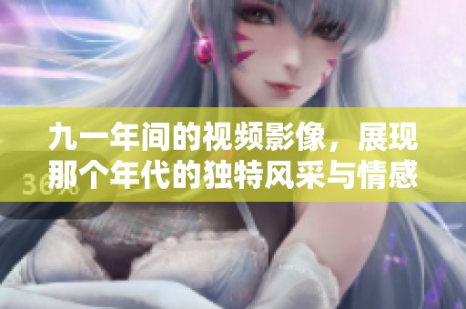 九一年间的视频影像，展现那个年代的独特风采与情感