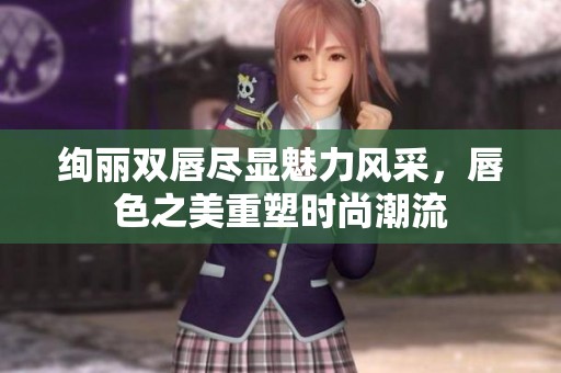 绚丽双唇尽显魅力风采，唇色之美重塑时尚潮流