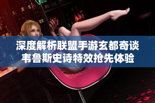 深度解析联盟手游玄都奇谈韦鲁斯史诗特效抢先体验